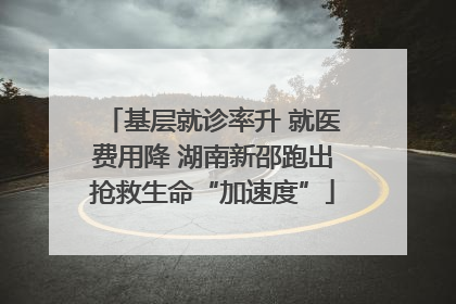 基层就诊率升 就医费用降 湖南新邵跑出抢救生命“加速度”
