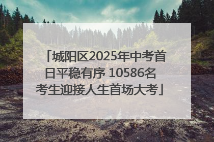 城阳区2025年中考首日平稳有序 10586名考生迎接人生首场大考
