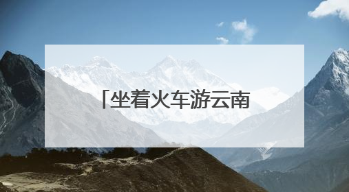 坐着火车游云南：夜行昼游体验“诗和远方”