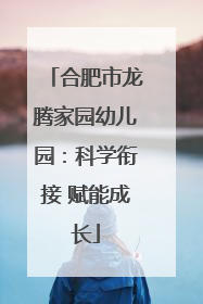 合肥市龙腾家园幼儿园：科学衔接 赋能成长