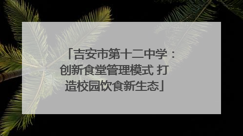 吉安市第十二中学：创新食堂管理模式 打造校园饮食新生态