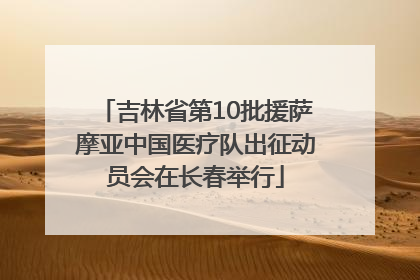 吉林省第10批援萨摩亚中国医疗队出征动员会在长春举行