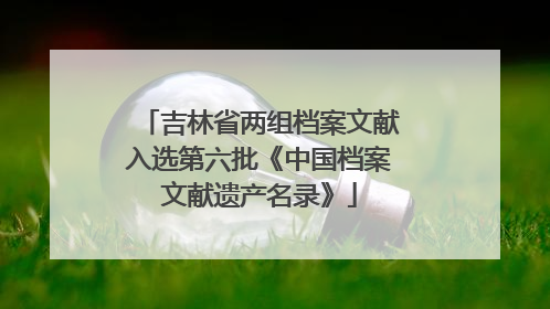 吉林省两组档案文献入选第六批《中国档案文献遗产名录》