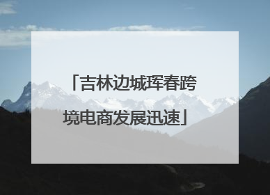 吉林边城珲春跨境电商发展迅速