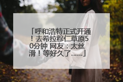 呼和浩特正式开通！去希拉穆仁草原50分钟 网友：太丝滑！等好久了……
