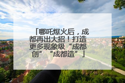 哪吒爆火后，成都再出大招！打造更多现象级“成都创”“成都造”