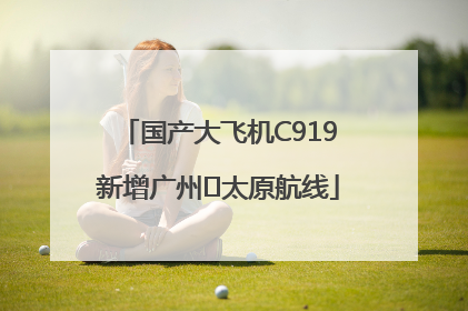 国产大飞机C919新增广州⇌太原航线