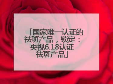 国家唯一认证的祛斑产品，锁定：央视6.18认证祛斑产品