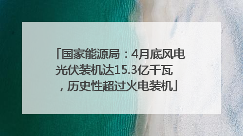 国家能源局：4月底风电光伏装机达15.3亿千瓦，历史性超过火电装机