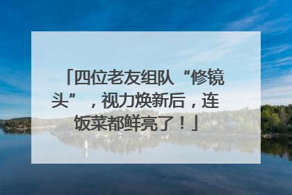 四位老友组队“修镜头”，视力焕新后，连饭菜都鲜亮了！