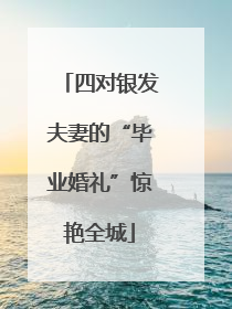 四对银发夫妻的“毕业婚礼”惊艳全城