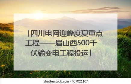 四川电网迎峰度夏重点工程——眉山西500千伏输变电工程投运