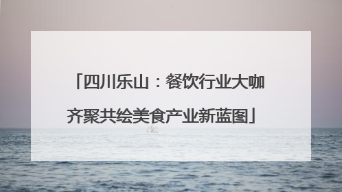 四川乐山：餐饮行业大咖齐聚共绘美食产业新蓝图