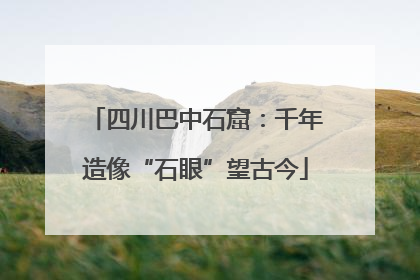 四川巴中石窟：千年造像“石眼”望古今