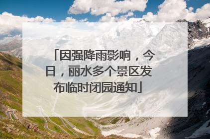 因强降雨影响，今日，丽水多个景区发布临时闭园通知