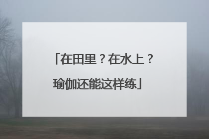 在田里？在水上？瑜伽还能这样练