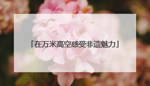 在万米高空感受非遗魅力
