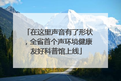 在这里声音有了形状，全省首个声环境健康友好科普馆上线