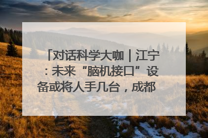 对话科学大咖｜江宁：未来“脑机接口”设备或将人手几台，成都有明确的技术优势