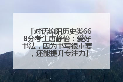 对话绵阳历史类668分考生唐静怡：爱好书法，因为书写很重要，还能提升专注力