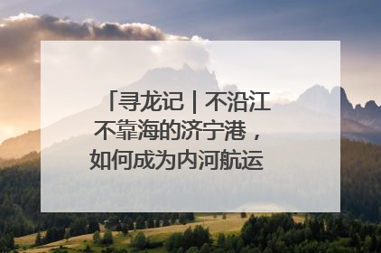 寻龙记｜不沿江不靠海的济宁港，如何成为内河航运的“绝对主力”