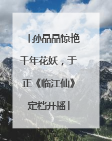 孙晶晶惊艳千年花妖，于正《临江仙》定档开播