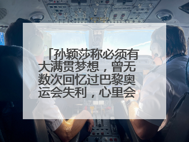 孙颖莎称必须有大满贯梦想，曾无数次回忆过巴黎奥运会失利，心里会“咯噔一下”