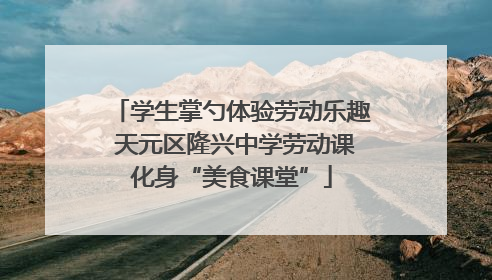 学生掌勺体验劳动乐趣 天元区隆兴中学劳动课化身“美食课堂”