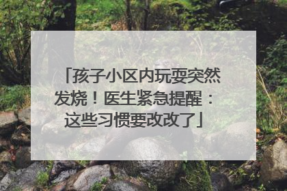 孩子小区内玩耍突然发烧！医生紧急提醒：这些习惯要改改了