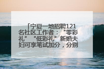 宁夏一地招聘121名社区工作者：“零彩礼”“低彩礼”新婚夫妇可享笔试加分，分别加1分、0.5分