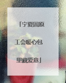 宁夏固原工会暖心包里藏爱意