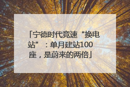 宁德时代竞速“换电站”：单月建站100座，是蔚来的两倍