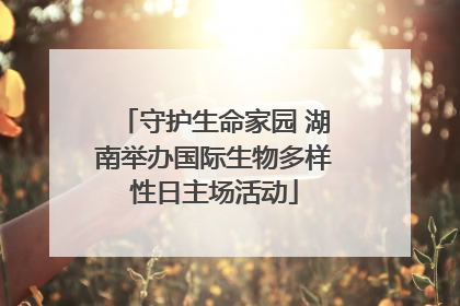 守护生命家园 湖南举办国际生物多样性日主场活动