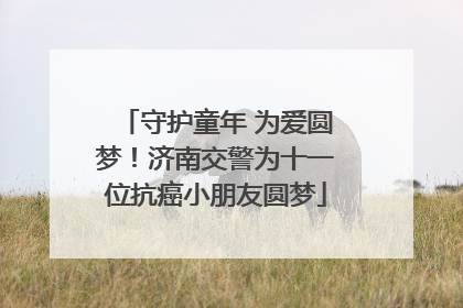 守护童年 为爱圆梦！济南交警为十一位抗癌小朋友圆梦