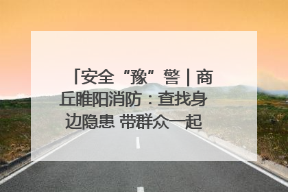 安全“豫”警｜商丘睢阳消防：查找身边隐患 带群众一起“涨知识”