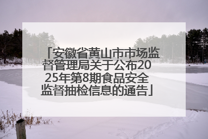 安徽省黄山市市场监督管理局关于公布2025年第8期食品安全监督抽检信息的通告