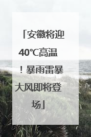 安徽将迎40℃高温！暴雨雷暴大风即将登场