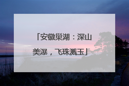 安徽巢湖：深山美瀑，飞珠溅玉