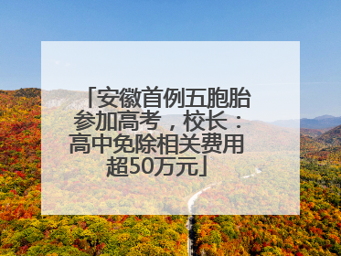 安徽首例五胞胎参加高考，校长：高中免除相关费用超50万元