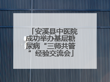 安溪县中医院成功举办基层糖尿病“三师共管”经验交流会