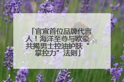 官宣首位品牌代言人！海洋至尊与欧豪共揭男士控油护肤“掌控力”法则