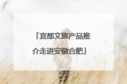 宜都文旅产品推介走进安徽合肥