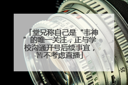 堂兄称自己是“韦神”的唯一关注，正与学校沟通开号后续事宜，暂不考虑直播