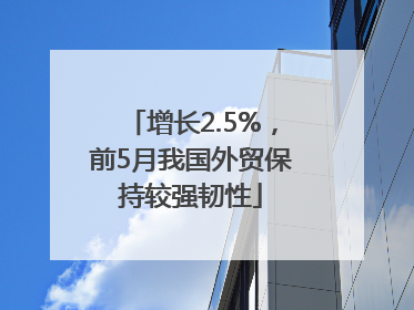增长2.5%，前5月我国外贸保持较强韧性