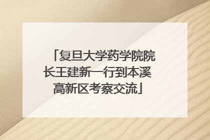 复旦大学药学院院长王建新一行到本溪高新区考察交流