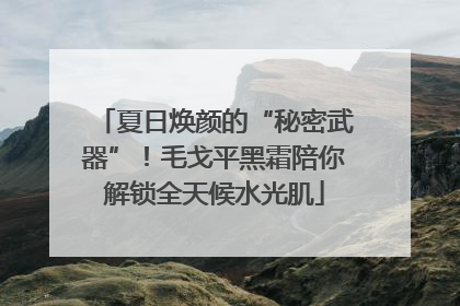 夏日焕颜的“秘密武器”！毛戈平黑霜陪你解锁全天候水光肌