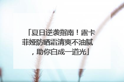 夏日逆袭指南！露卡菲娅防晒霜清爽不油腻，助你白成一道光