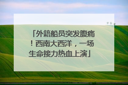 外籍船员突发腹痛！西南大西洋，一场生命接力热血上演