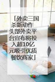 外卖三国杀新动作 头部外卖平台宣布将投入超10亿元吸引优质餐饮商家