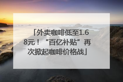 外卖咖啡低至1.68元！“百亿补贴”再次掀起咖啡价格战